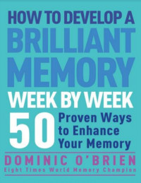 How to Develop a Brilliant Memory Week by Week: 50 Proven Ways to Enhance Your Memory Skills